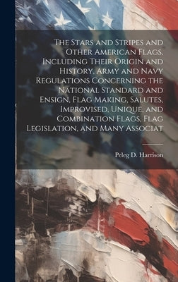 The Stars and Stripes and Other American Flags, Including Their Origin and History, Army and Navy Regulations Concerning the National Standard and Ens by Harrison, Peleg D. B. 1843
