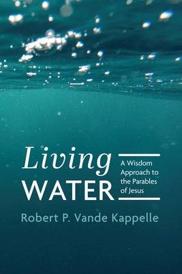 Living Water: A Wisdom Approach to the Parables of Jesus by Vande Kappelle, Robert P.