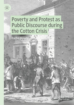 Poverty and Protest as Public Discourse During the Cotton Crisis by Broady, Rachel