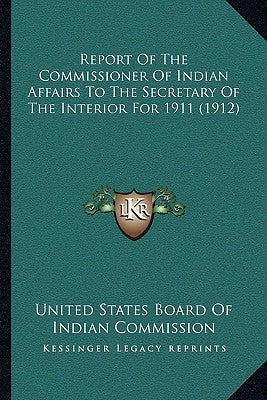 Report of the Commissioner of Indian Affairs to the Secretary of the Interior for 1911 (1912) by United States Board of Indian Commission