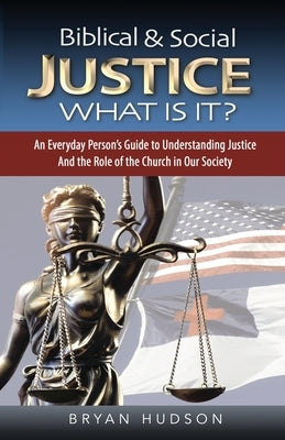Biblical and Social Justice - What Is It?: An Everyday Person's Guide to Understanding Justice and the Role of the Church in Our Society by Hudson, Bryan