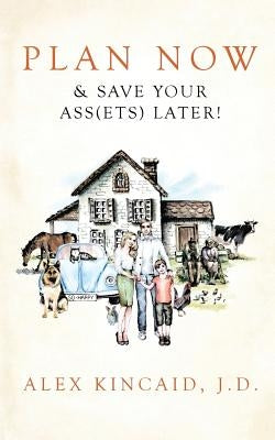 Plan Now & Save Your Ass(ets) Later! by Kincaid, Alex