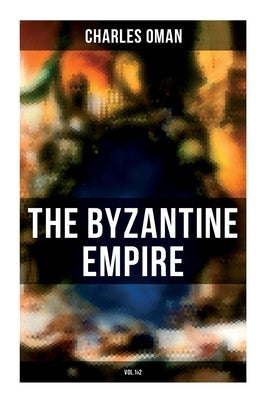 The Byzantine Empire (Vol.1&2): A Historical Account by Oman, Charles