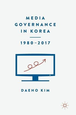 Media Governance in Korea 1980-2017 by Kim, Daeho