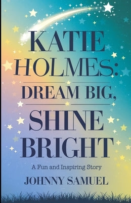 Katie Holmes: DREAM BIG, SHINE BRIGHT : A Fun and Inspiring Story by Samuel, Johnny