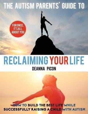 The Autism Parents' Guide To Reclaiming Your Life: How To Build The Best Life While Successfully Raising A Child With Autism by Picon, Deanna