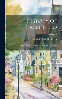 History of Greenfield: Shire Town of Franklin County, Massachusetts; Volume 2 by Thompson, Francis McGee