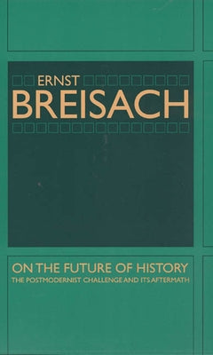 On the Future of History: The Postmodernist Challenge and Its Aftermath by Breisach, Ernst