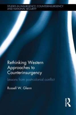 Rethinking Western Approaches to Counterinsurgency: Lessons from Post-Colonial Conflict by Glenn, Russell W.