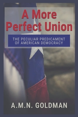 A More Perfect Union: The Peculiar Predicament of American Democracy by Goldman, A. M. N.