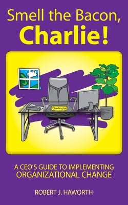 Smell the Bacon, Charlie!: A CEO's Guide to Implementing Organizational Change by Haworth, Robert J.