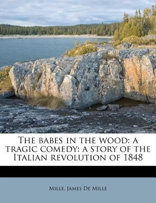 The Babes in the Wood: A Tragic Comedy: A Story of the Italian Revolution of 1848 by De Mille, Mille James