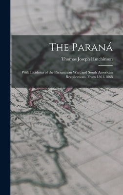 The Paraná: With Incidents of the Paraguayan War, and South American Recollections, From 1861-1868 by Hutchinson, Thomas Joseph