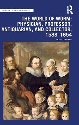 The World of Worm: Physician, Professor, Antiquarian, and Collector, 1588-1654 by Grell, Ole Peter