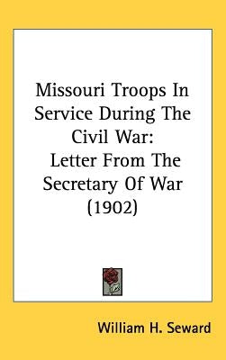 Missouri Troops In Service During The Civil War: Letter From The Secretary Of War (1902) by Seward, William H.