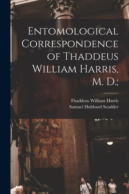 Entomological Correspondence of Thaddeus William Harris, M. D.; by Harris, Thaddeus William 1795-1856