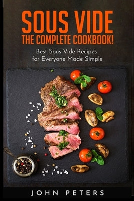 Sous Vide: The Complete cookbook! Best Sous Vide Recipes for Everyone Made Simple by Peters, John