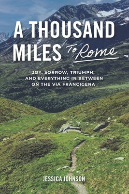 A Thousand Miles to Rome: Joy, Sorrow, Triumph and Everything In Between on The Via Francigena by Johnson, Jessica