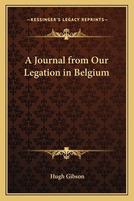 A Journal from Our Legation in Belgium by Gibson, Hugh