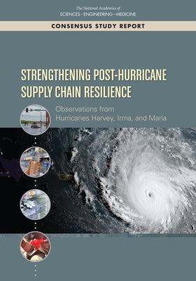 Strengthening Post-Hurricane Supply Chain Resilience: Observations from Hurricanes Harvey, Irma, and Maria by National Academies of Sciences Engineeri