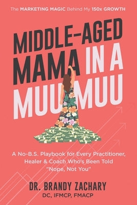 Middle-Aged Mama in a Muumuu: The Marketing Magic Behind My 150x Growth - a No-BS Playbook for Every Practitioner, Healer, & Coach Who's Been Told Nop by Zachary, Brandy