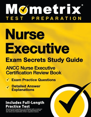 Nurse Executive Exam Secrets Study Guide - Ancc Nurse Executive Certification Review Book, Exam Practice Questions, Detailed Answer Explanations: [inc by Mometrix Test Preparation