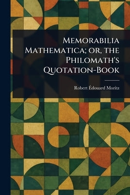 Memorabilia Mathematica; or, the Philomath's Quotation-Book by Moritz, Robert Édouard