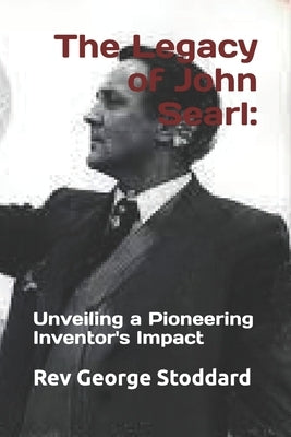 The Legacy of John Searl: : Unveiling a Pioneering Inventor's Impact by Stoddard, George