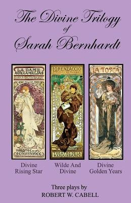 The Divine Trilogy of Sarah Bernhardt: The Life and Times of The French Actress, Sarah Bernhardt by Cabell, Robert W.