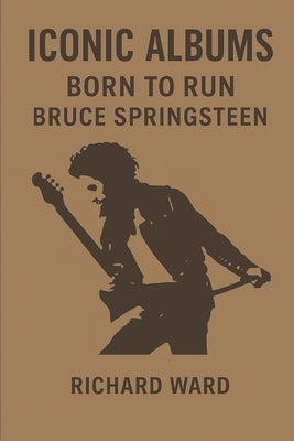 Iconic Albums - Bruce Springsteen - Born to Run by Ward, Richard