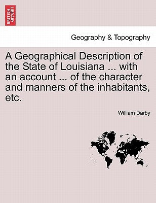 A Geographical Description of the State of Louisiana ... with an Account ... of the Character and Manners of the Inhabitants, Etc. Second Edition, Enl by Darby, William
