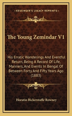 The Young Zemindar V1: His Erratic Wanderings And Eventful Return, Being A Record Of Life, Manners, And Events In Bengal Of Between Forty And by Rowney, Horatio Bickerstaffe