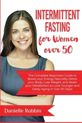 Intermittent Fasting for Women over 50: The Complete Beginners' Guide to Boost Your Energy Naturally, Detox Your Body, Lose Weight, and Reset Your Met by Robbin, Danielle