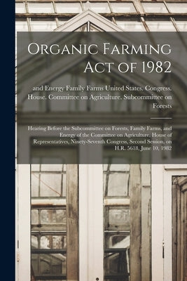 Organic Farming Act of 1982: Hearing Before the Subcommittee on Forests, Family Farms, and Energy of the Committee on Agriculture, House of Represe by United States Congress House Commi