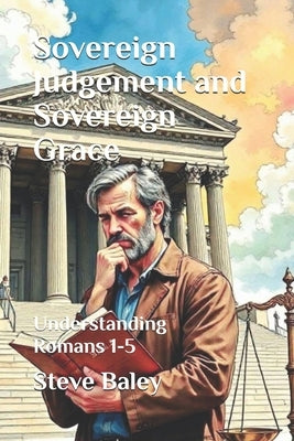 Sovereign Judgement and Sovereign Grace: Understanding Romans 1-5 by Baley, Steve