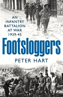 Footsloggers: An Infantry Battalion at War, 1939-45 by Hart, Peter