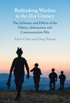 Rethinking Warfare in the 21st Century: The Influence and Effects of the Politics, Information and Communication Mix by Chifu, Iulian