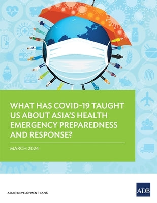 What Has Covid-19 Taught Us about Asia's Health Emergency Preparedness and Response? by Asian Development Bank