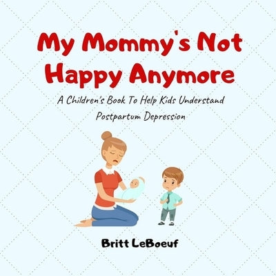 My Mommy's Not Happy Anymore: A Children's Book To Help Kids Understand Postpartum Depression by LeBoeuf, Britt
