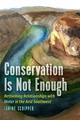 Conservation Is Not Enough: Rethinking Relationships with Water in the Arid Southwest by Schipper, Janine