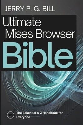 Ultimate Mises Browser Bible: The Essential A-Z Handbook for Everyone by Bill, Jerry P. G.