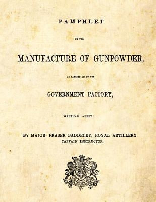 Pamphlet on the Manufacture of Gunpowder: as carried on at the Government Factory, Waltham Abbey by Baddeley, Major Fraser