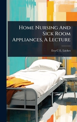 Home Nursing And Sick Room Appliances, A Lecture by Eva C E Lã1/4ckes