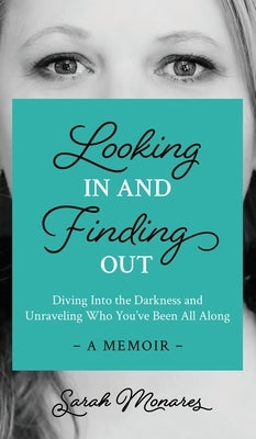 Looking In and Finding Out: Diving Into the Darkness and Unraveling Who You've Been All Along by Monares, Sarah