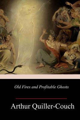 Old Fires and Profitable Ghosts by Quiller-Couch, Arthur