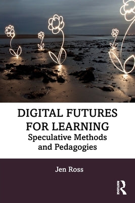 Digital Futures for Learning: Speculative Methods and Pedagogies by Ross, Jen