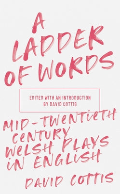 A Ladder of Words: Mid-Twentieth-Century Welsh Plays in English by Cottis, David
