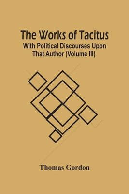 The Works Of Tacitus; With Political Discourses Upon That Author (Volume Iii) by Gordon, Thomas