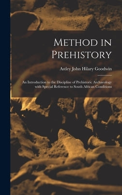 Method in Prehistory; an Introduction to the Discipline of Prehistoric Archaeology With Special Reference to South African Conditions by Goodwin, Astley John Hilary 1900-1959