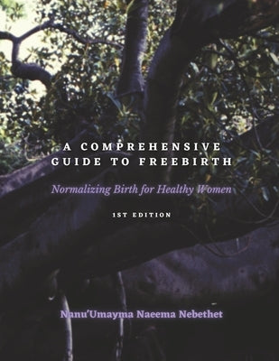 A Comprehensive Guide to Freebirth: Normalizing Birth for Healthy Women by Naeema Nebethet, Nanu'umayma